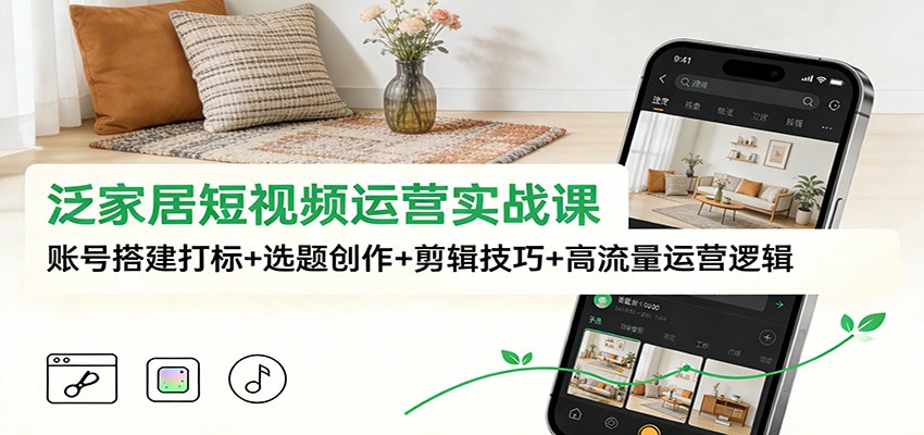 泛家居短视频运营实战课：账号搭建打标+选题创作+剪辑技巧+高流量运营逻辑-极速搞钱云网创