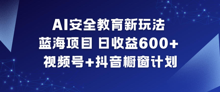 AI安全教育新玩法，蓝海项目，日收益6张+，视频号+抖音橱窗计划-极速搞钱云网创