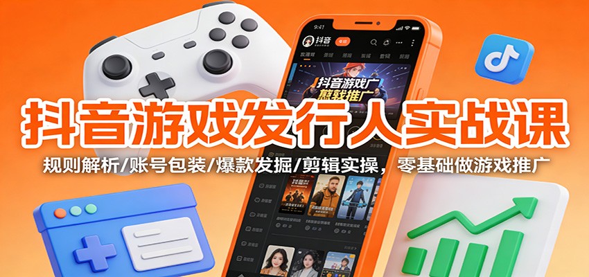 抖音游戏发行人实战课：规则解析/账号包装/爆款发掘 /剪辑实操，零基础做游戏推广-极速搞钱云网创