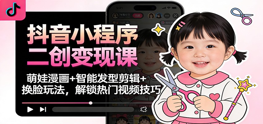抖音小程序二创变现课：萌娃漫画+智能发型剪辑+换脸玩法，解锁热门视频技巧-极速搞钱云网创