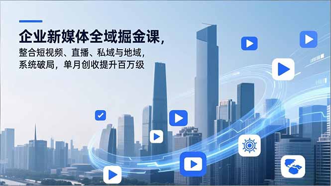 企业新媒体全域掘金课，整合短视频、直播、私域与地域，系统破局，单月创收提升百万级-极速搞钱云网创