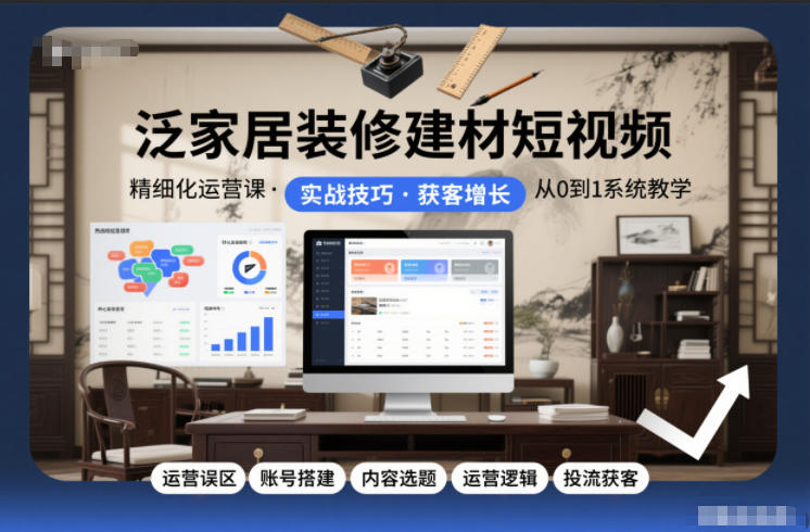 泛家居装修建材短视频精细化运营课，运营误区+账号搭建+内容选题+运营逻辑+投流获客-极速搞钱云网创