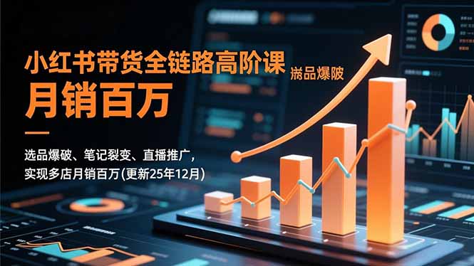 小红书带货全链路高阶课，选品爆破、笔记裂变、直播推广，实现多店月销百万(更新25年12月-极速搞钱云网创