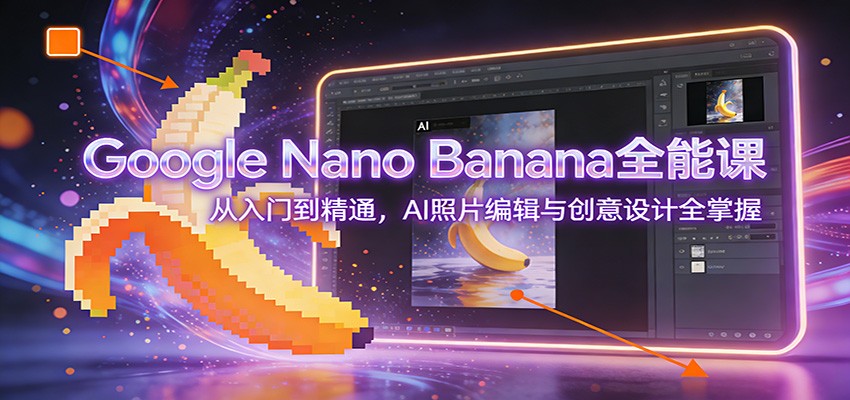 Google Nano Banana全能课：从入门到精通，AI照片编辑与创意设计全掌握-极速搞钱云网创