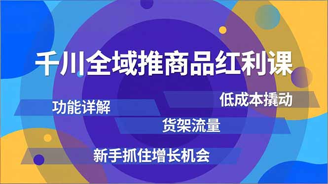 千川全域推商品红利课，功能详解、低成本撬动、货架流量，新手抓住增长机会-极速搞钱云网创