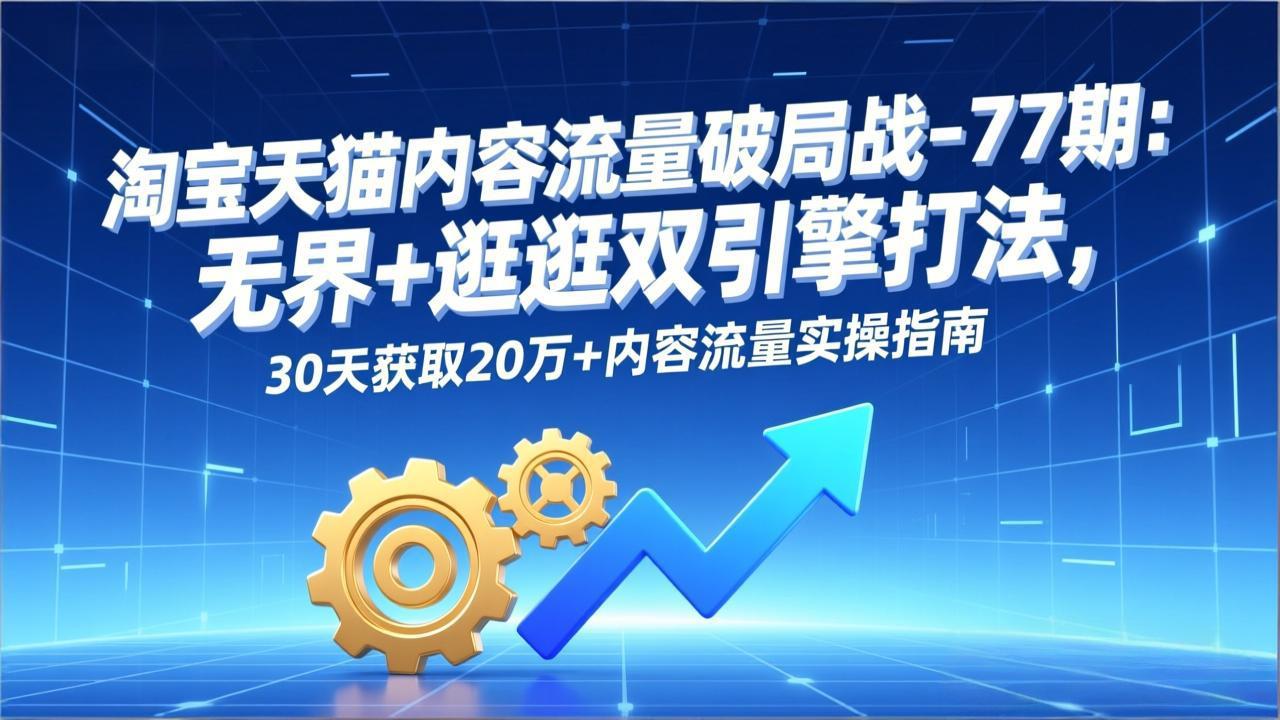 淘宝天猫内容流量破局战-77期：无界+逛逛双引擎打法，30天获取20万+内容流量实操指南-极速搞钱云网创