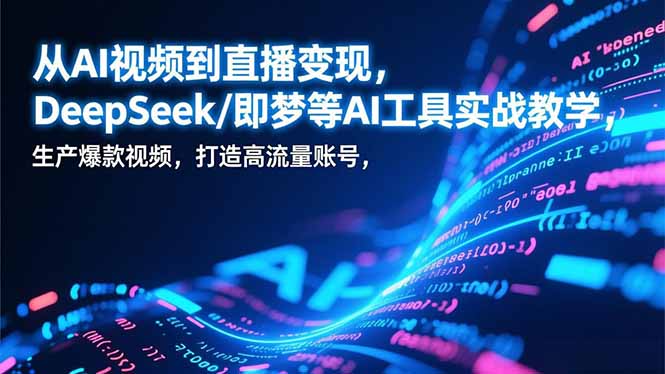 从AI视频到直播变现，DeepSeek/即梦等AI工具实战教学，生产爆款视频，打造高流量账号-极速搞钱云网创