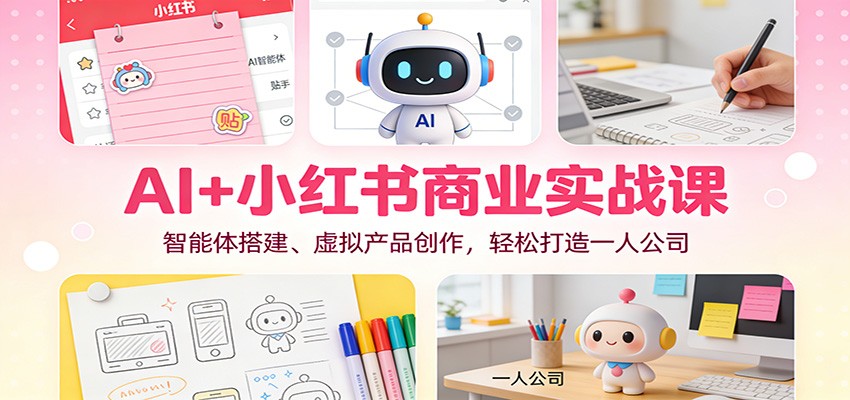 AI+小红书商业实战课：智能体搭建、虚拟产品创作，轻松打造一人公司-极速搞钱云网创