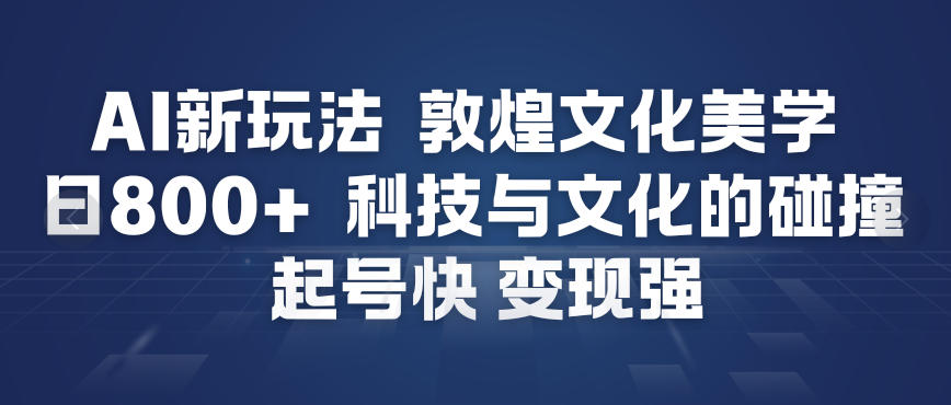 AI新玩法，敦煌文化美学，科技与文化的碰撞，起号快变现强-极速搞钱云网创