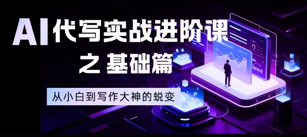AI代写实战进阶课之基础篇，从小白到写作大神的蜕变【揭秘】-极速搞钱云网创