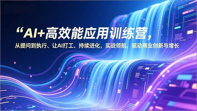 AI+高效能应用训练营，从提问到执行、让AI打工、持续进化，实战领航，驱动商业创新与增长-极速搞钱云网创