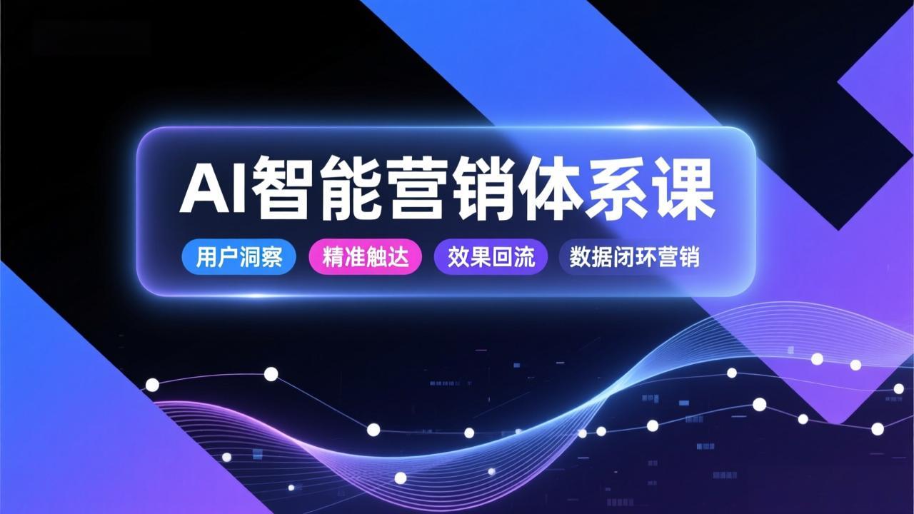 AI智能营销体系课，从用户洞察、精准触达到效果回流的数据闭环营销，提升整体营销效率与转化率-极速搞钱云网创