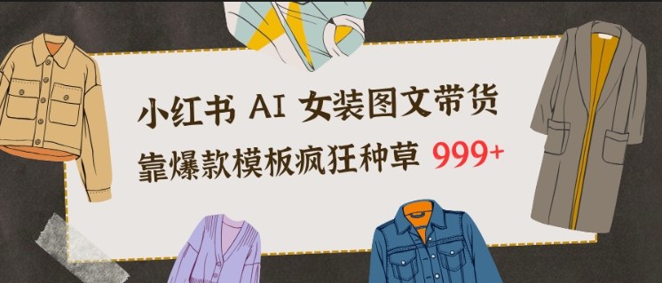 小红书AI女装图文带货，靠爆款模板疯狂种草999+-极速搞钱云网创