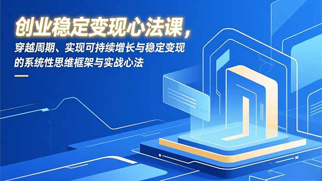 创业稳定变现心法课，穿越周期、实现可持续增长与稳定变现的系统性思维框架与实战心法-极速搞钱云网创