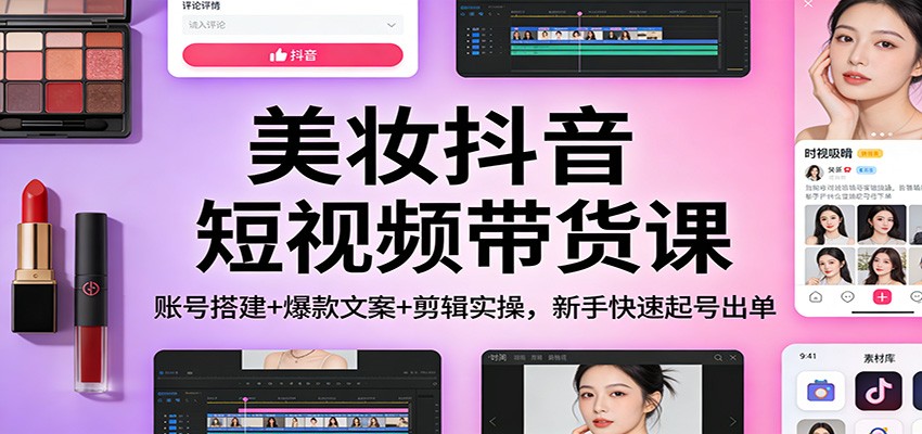 美妆抖音短视频带货课：账号搭建+爆款文案+剪辑实操，新手快速起号出单-极速搞钱云网创