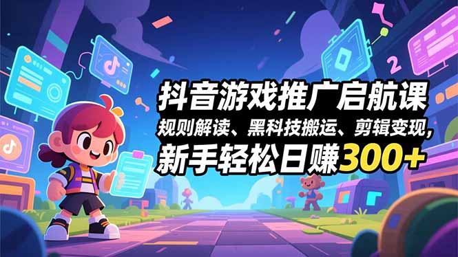 抖音游戏推广启航课，规则解读、黑科技搬运、剪辑变现，新手轻松日赚300+-极速搞钱云网创