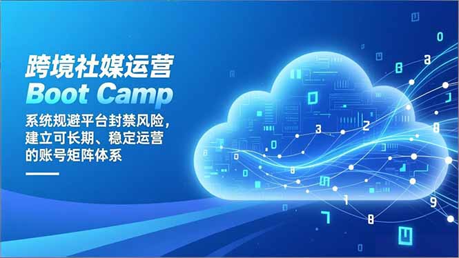 跨境社媒运营Boot Camp：系统规避平台封禁风险，建立可长期、稳定运营的账号矩阵体系-极速搞钱云网创