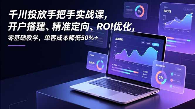 千川投放手把手实战课，开户搭建、精准定向、ROI优化，零基础教学，单客成本降低50%+-极速搞钱云网创