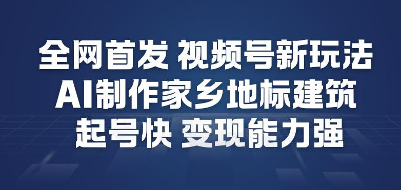 全网首发，视频号新玩法，AI制作家乡地标建筑，起号快，变现能力强-极速搞钱云网创