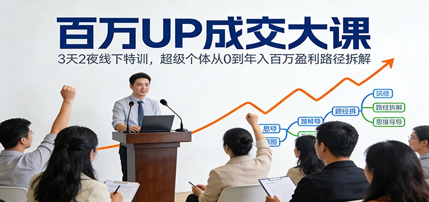 百万UP成交大课：3天2夜线下特训，超级个体从0到年入百万盈利路径拆解-极速搞钱云网创