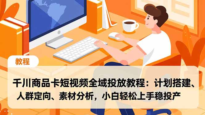千川商品卡短视频全域投放教程：计划搭建、人群定向、素材分析，小白轻松上手稳投产-极速搞钱云网创